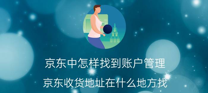 京东中怎样找到账户管理 京东收货地址在什么地方找？